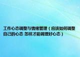 工作心态调整与情绪管理（应该如何调整自己的心态 怎样才能调理好心态）