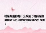 鞋后跟磨脚有什么办法（鞋的后跟磨脚怎么办 鞋的后跟磨脚怎么改善）