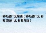 彩礼是什么东西（彩礼是什么 彩礼包括什么 彩礼介绍）