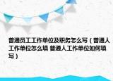 普通员工工作单位及职务怎么写（普通人工作单位怎么填 普通人工作单位如何填写）