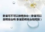 卧室可不可以放梳妆台（卧室可以放梳妆台吗 卧室的梳妆台如何放）