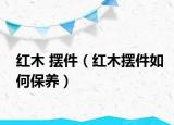 红木 摆件（红木摆件如何保养）