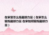 在家里怎么练腿部力量（在家怎么锻炼腿部力量 在家如何锻炼腿部力量）
