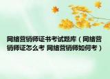 网络营销师证书考试题库（网络营销师证怎么考 网络营销师如何考）