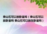 泰山石可以放卧室吗（泰山石可以放卧室吗 泰山石可以放在卧室吗）