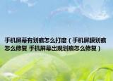 手机屏幕有划痕怎么打磨（手机屏膜划痕怎么修复 手机屏幕出现划痕怎么修复）