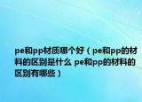 pe和pp材质哪个好（pe和pp的材料的区别是什么 pe和pp的材料的区别有哪些）