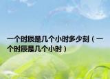 一个时辰是几个小时多少刻（一个时辰是几个小时）