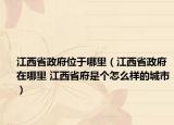 江西省政府位于哪里（江西省政府在哪里 江西省府是个怎么样的城市）