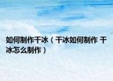 如何制作干冰（干冰如何制作 干冰怎么制作）