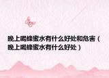 晚上喝蜂蜜水有什么好处和危害（晚上喝蜂蜜水有什么好处）