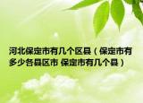 河北保定市有几个区县（保定市有多少各县区市 保定市有几个县）