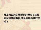 卧室可以放花瓶影响财运吗（主卧室可以放花瓶吗 主卧室能不能放花瓶）