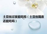 土豆丝过夜能吃吗（土豆丝隔夜还能吃吗）