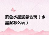紫色水晶泥怎么玩（水晶泥怎么玩）