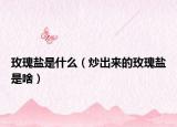 玫瑰盐是什么（炒出来的玫瑰盐是啥）