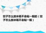 饺子怎么放冰箱不会粘一起的（饺子怎么放冰箱不会粘一起）