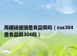 高硼硅玻璃是食品级吗（sus304是食品级304吗）