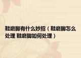 鞋磨脚有什么妙招（鞋磨脚怎么处理 鞋磨脚如何处理）