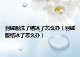 羽绒服洗了结冰了怎么办（羽绒服结冰了怎么办）