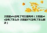 太阳能etc没电了可以插电吗（太阳能etc没电了怎么办 太阳能ETC没电了怎么解决）