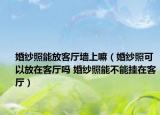 婚纱照能放客厅墙上嘛（婚纱照可以放在客厅吗 婚纱照能不能挂在客厅）