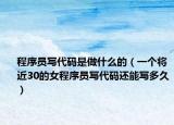 程序员写代码是做什么的（一个将近30的女程序员写代码还能写多久）