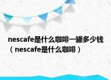 nescafe是什么咖啡一罐多少钱（nescafe是什么咖啡）