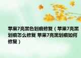 苹果7亮黑色划痕修复（苹果7亮黑划痕怎么修复 苹果7亮黑划痕如何修复）