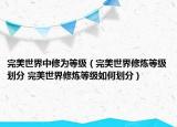 完美世界中修为等级（完美世界修炼等级划分 完美世界修炼等级如何划分）