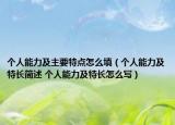 个人能力及主要特点怎么填（个人能力及特长简述 个人能力及特长怎么写）