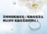 怎样辨别轮胎左右（轮胎左右怎么辨认好坏 轮胎左右如何辨认）