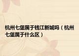 杭州七堡属于钱江新城吗（杭州七堡属于什么区）