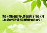 清香木放卧室影响人的睡眠吗（清香木可以放卧室吗 清香木适合放卧室养殖吗）