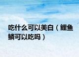 吃什么可以美白（鲤鱼鳞可以吃吗）