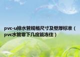 pvc-u排水管规格尺寸及壁厚标准（pvc水管零下几度能冻住）