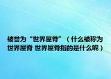 被誉为“世界屋脊”（什么被称为世界屋脊 世界屋脊指的是什么呢）