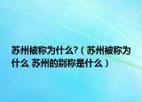 苏州被称为什么?（苏州被称为什么 苏州的别称是什么）