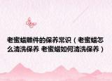 老蜜蜡雕件的保养常识（老蜜蜡怎么清洗保养 老蜜蜡如何清洗保养）