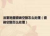 浴室地面瓷砖空鼓怎么处理（瓷砖空鼓怎么处理）