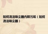 如何清洁吸尘器内胆污垢（如何清洁吸尘器）