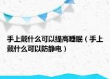 手上戴什么可以提高睡眠（手上戴什么可以防静电）