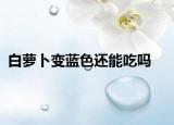 白萝卜变蓝色还能吃吗