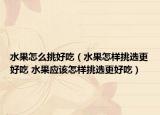 水果怎么挑好吃（水果怎样挑选更好吃 水果应该怎样挑选更好吃）