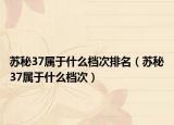 苏秘37属于什么档次排名（苏秘37属于什么档次）