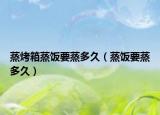蒸烤箱蒸饭要蒸多久（蒸饭要蒸多久）