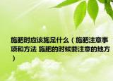 施肥时应该施足什么（施肥注意事项和方法 施肥的时候要注意的地方）