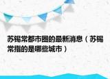 苏锡常都市圈的最新消息（苏锡常指的是哪些城市）