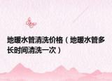 地暖水管清洗价格（地暖水管多长时间清洗一次）