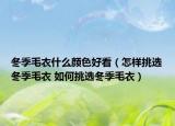 冬季毛衣什么颜色好看（怎样挑选冬季毛衣 如何挑选冬季毛衣）